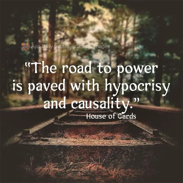 "The road to power is paved with hypocrisy and causality." House of Cards