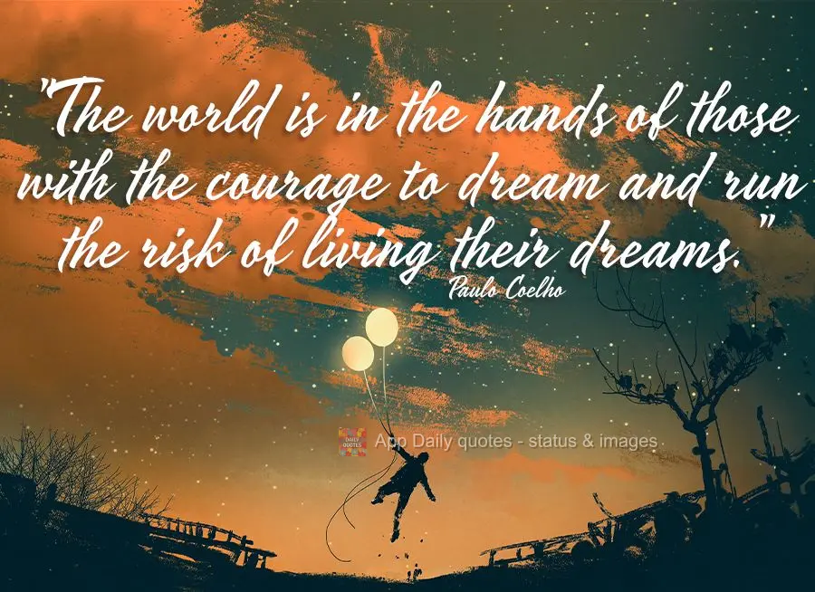 "The world is in the hands of those with the courage to dream and run the risk of living their dreams." Paulo Coelho