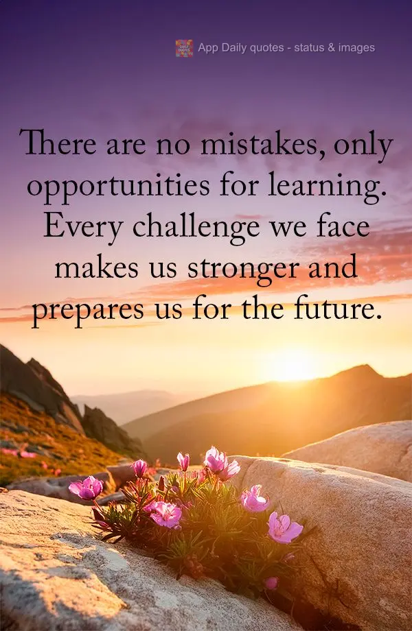 There are no mistakes, only opportunities for learning. Every challenge we face makes us stronger and prepares us for the future.