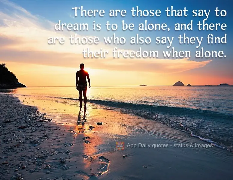 There are those that say to dream is to be alone, and there are those who also say they find their freedom when alone.