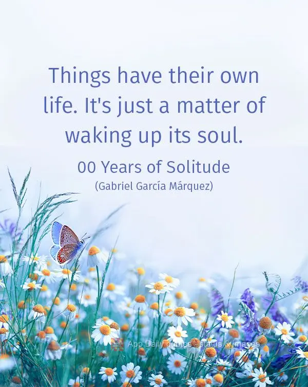 Things have their own life. It's just a matter of waking up its soul. 100 Years of Solitude (Gabriel García Márquez)