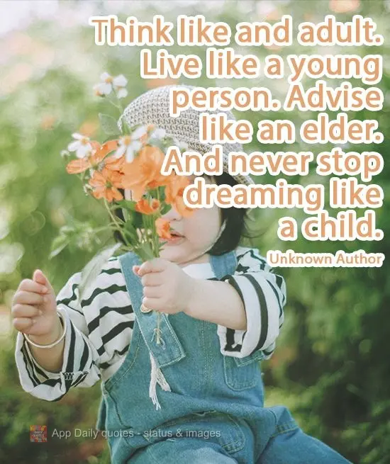 "Think like an adult.
Live like a young person.
Advise like an elder.
And never stop dreaming like a child." Unknown Author