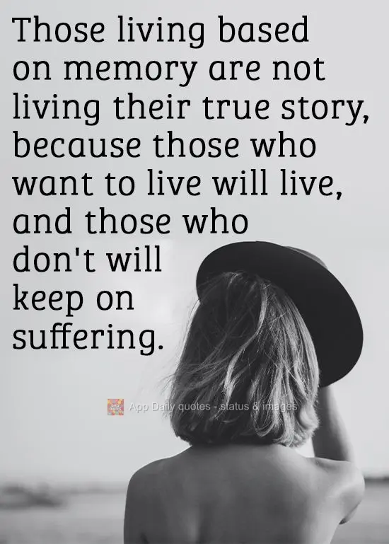 Those living in memories are not living their true story, because those who want to live will live, and those who don't will keep on suffering. 