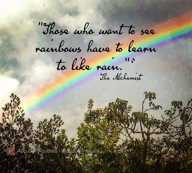 "Those who want to see rainbows have to learn to like rain." The Alchemist