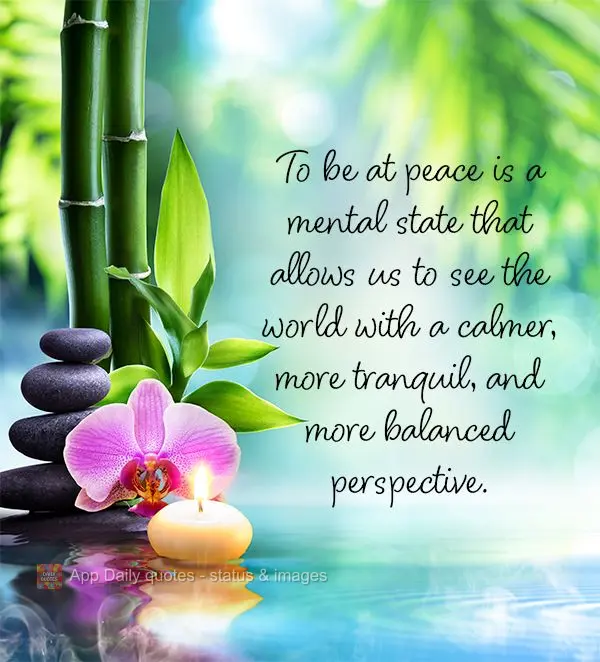 To be at peace is a mental state that allows us to see the world with a calmer, more tranquil, and more balanced perspective.