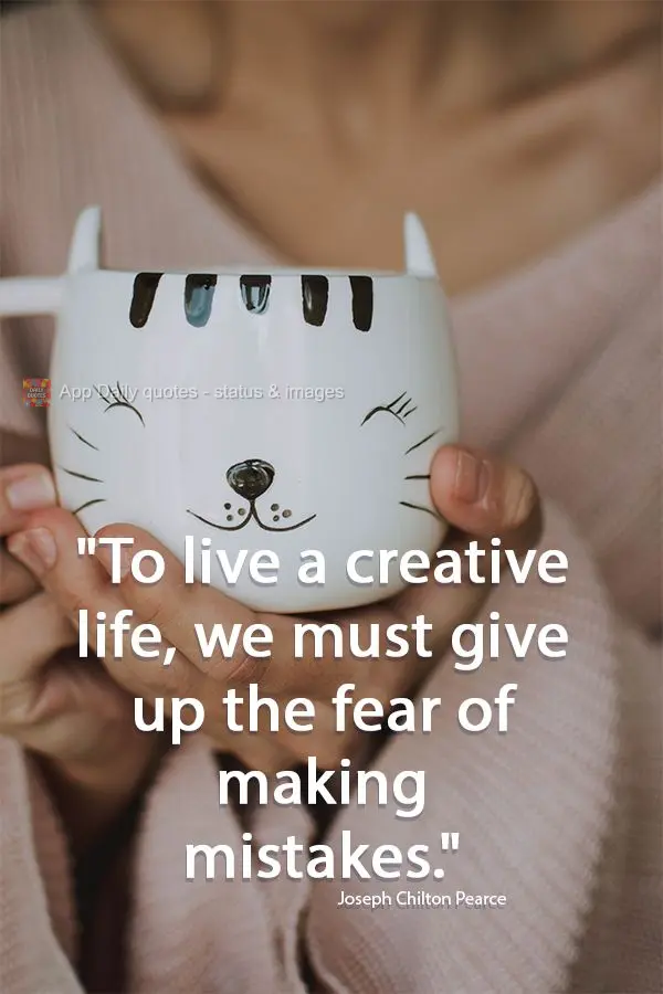 "To live a creative life, we must give up the fear of making mistakes." Joseph Chilton Pearce