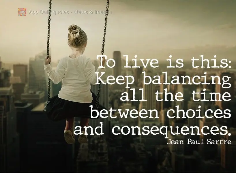 "To live is like this: You must keep balancing all your time between choices and consequences." Jean Paul Sartre