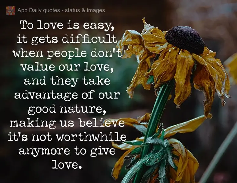 To love is easy, it gets difficult when people don't value our love, and they take advantage of our good nature, making us believe it's not worthwhile an...