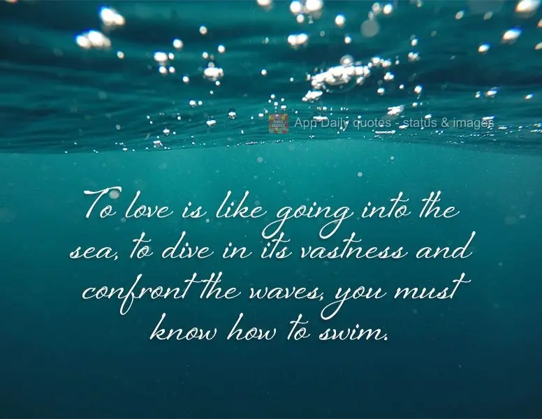 To love is like going into the sea, to dive in its vastness and confront the waves, you must know how to swim.