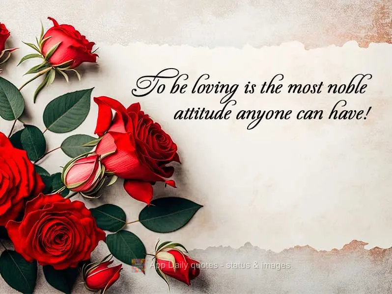 To love is the most noble action anyone can take!