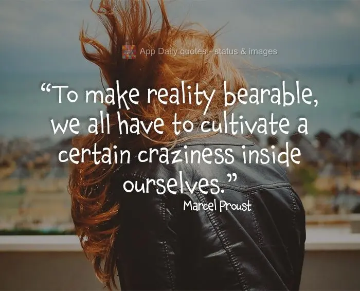 "To make reality bearable, we all have to cultivate a certain craziness inside ourselves."  Marcel Proust