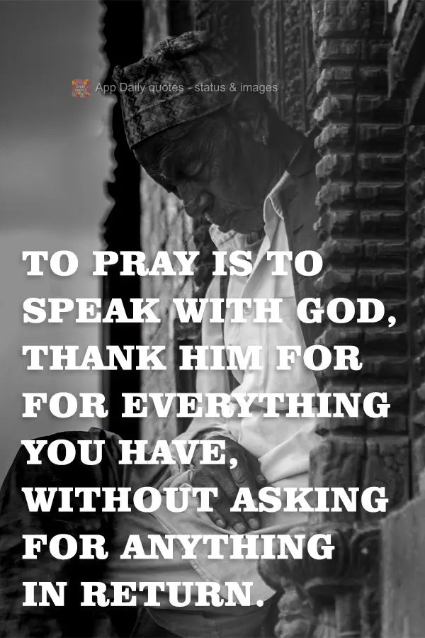 To pray is to speak with God and thank Him for for everything you have without asking for anything in return.