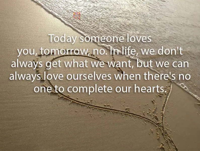Today someone loves you, tomorrow, no. In life, we don't always get what we want, but we can always love ourselves when there's no one to complete our he...