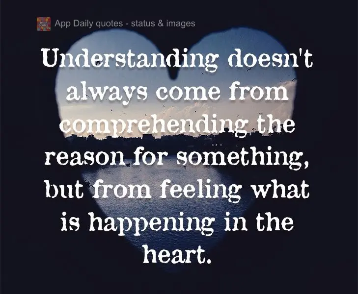 Understanding doesn't always come from comprehending the reason for something, but from feeling what is happening in the heart.