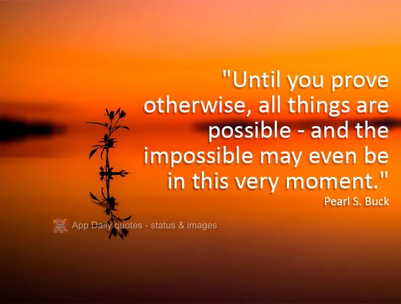 "Until you prove otherwise, all things are possible - and the impossible may even be in this very moment." Pearl S. Buck