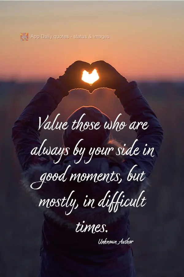 Value those who are always by your side in good moments, but mostly, in difficult times. Unknown Author