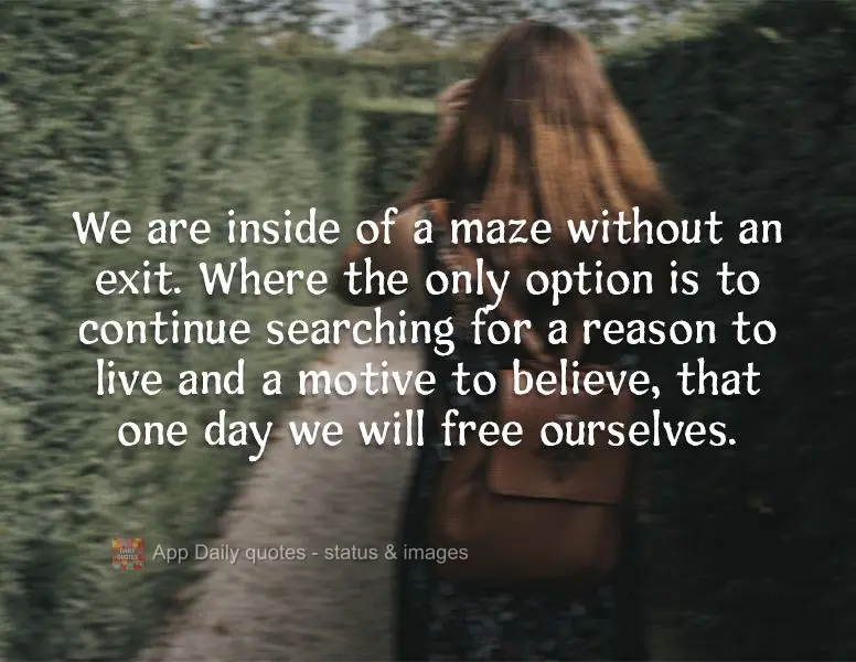 We are inside of a maze without an exit, where the only option is to continue searching for a reason to live and a motive to believe, so that, one day, w...