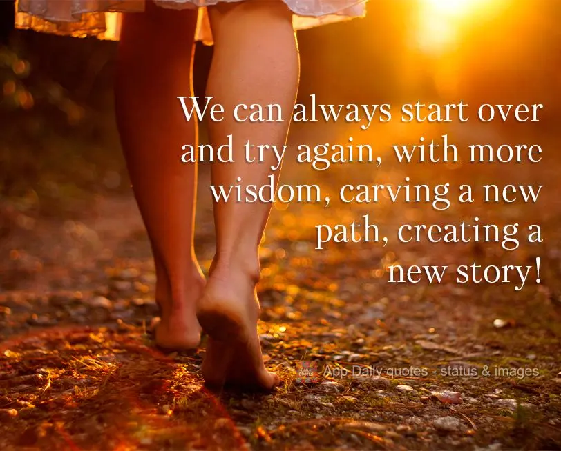We can always start over and try again, with more wisdom, carving a new path, creating a new story!