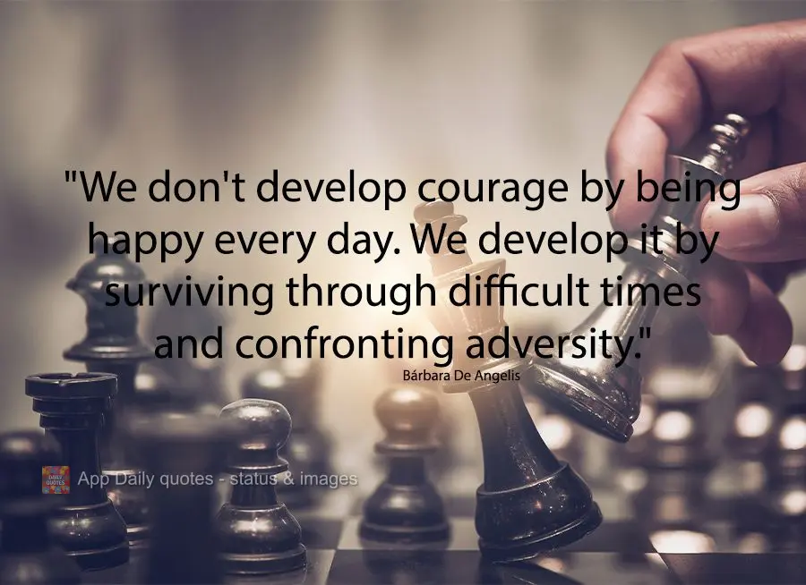 "We don't develop courage by being happy every day. We develop it by surviving through difficult times and confronting adversity." Bárbara De Angelis