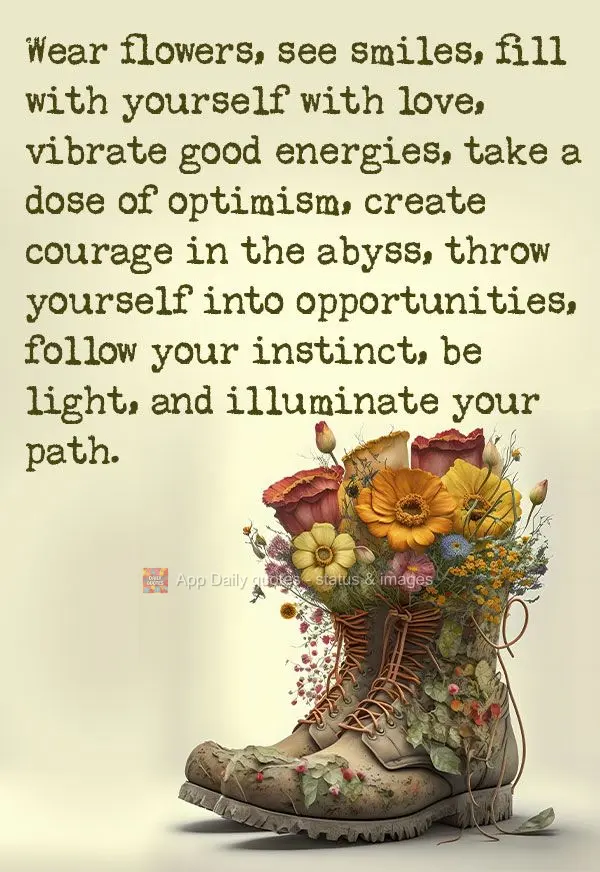 Wear flowers, wear smiles, fill with yourself with love, vibrate good energy, give yourself a dose of optimism, create courage in the abyss, throw yourse...