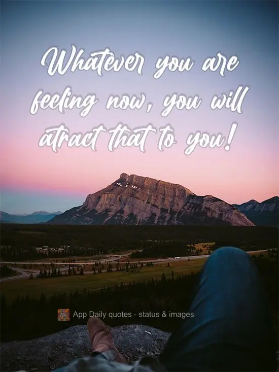 Whatever you are feeling right now, you will attract that to you!