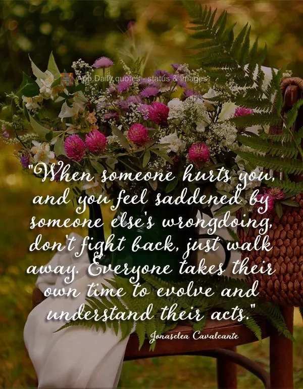 "When someone hurts you, and you feel saddened by someone else's wrongdoing, don't fight back, just walk away. Everyone takes their own time to evolve an...