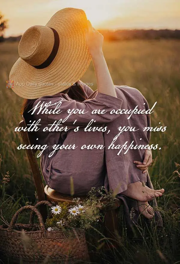 While you are occupied with other's lives, you miss seeing your own happiness.