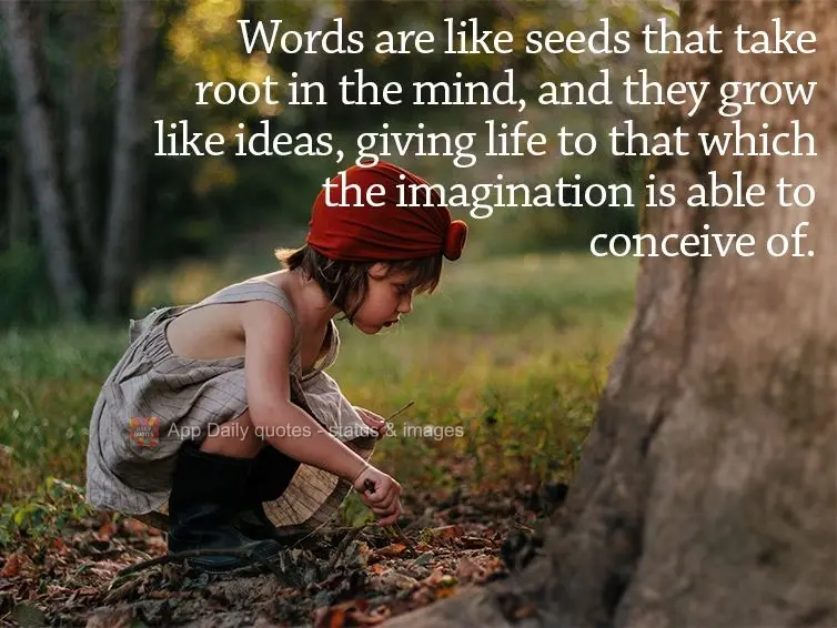 Words are like seeds that take root in the mind, and they grow like ideas, giving life to that which the imagination is able to conceive of.