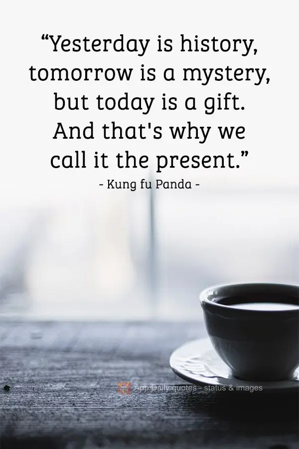 "Yesterday is history, tomorrow is a mystery, but today is a gift. And that's why we call it the present." Kung Fu Panda