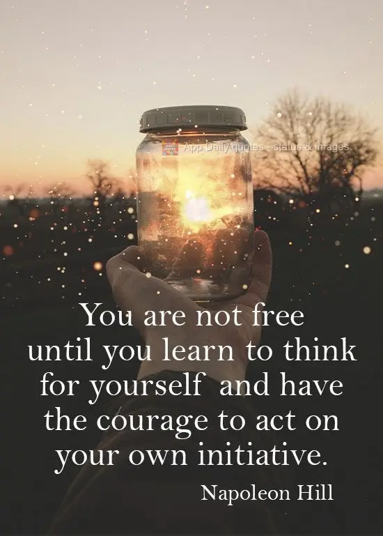 You are not free until you learn to think for yourself and have the courage to act on your own initiative.   Napoleon Hill