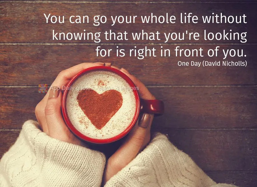 You can go your whole life without knowing that what you're looking for is right in front of you. One Day (David Nicholls)