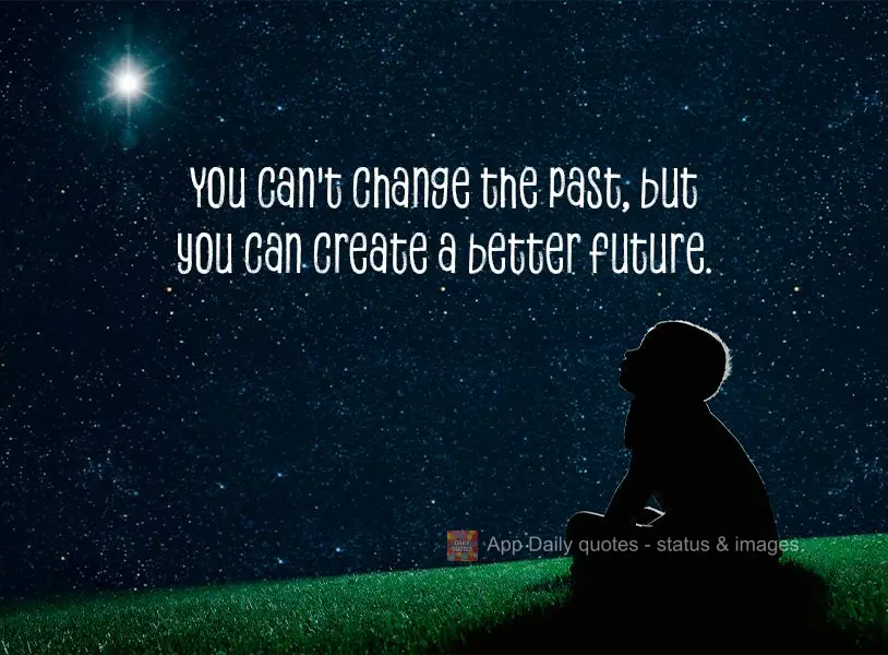 You can't change the past, but you can create a better future.