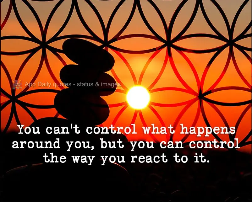 You can't control what happens around you, but you can control the way you react to it.