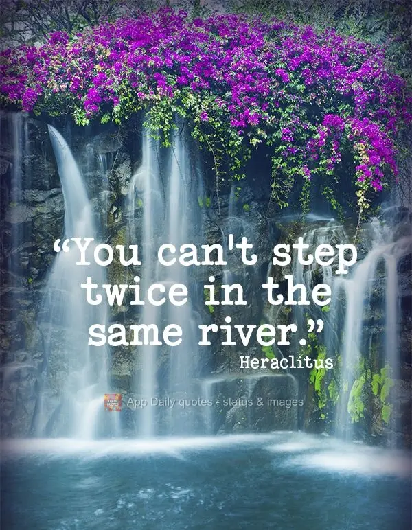 "You can't step twice in the same river." Heraclitus