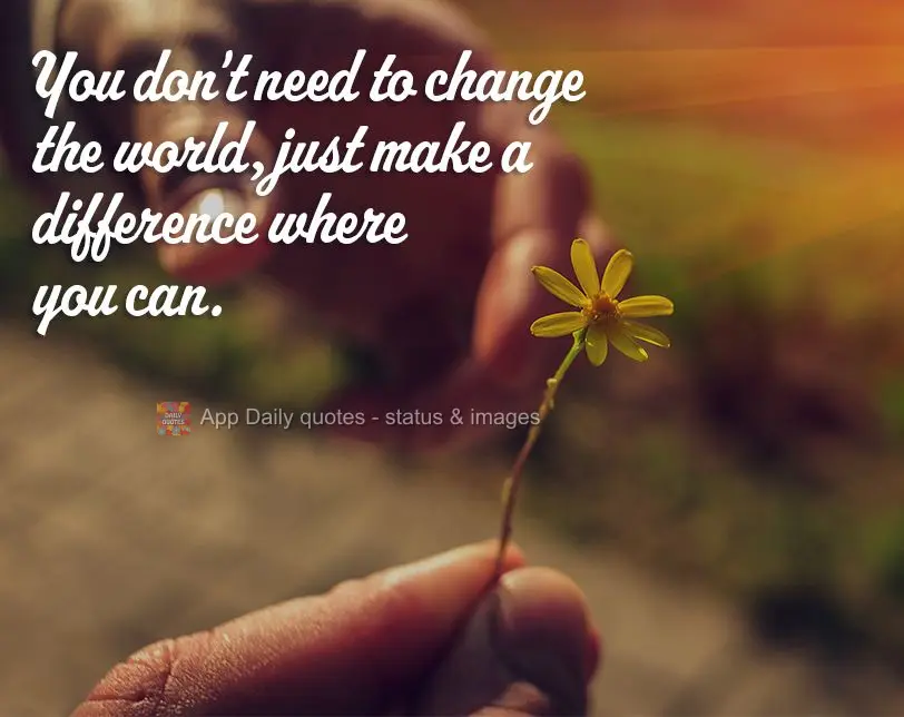 You don't need to change the world, just make a difference where you can.