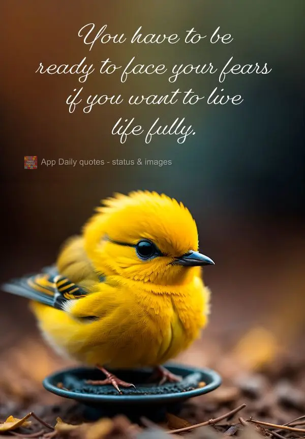 You have to be ready to face your fears if you want to live life fully.