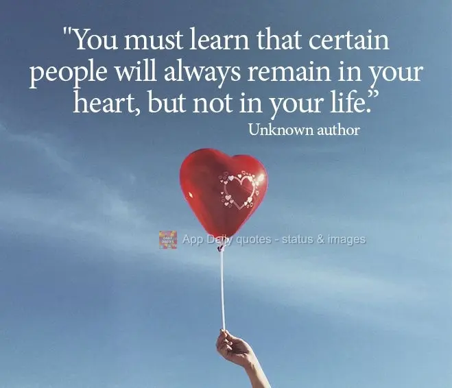 "You must learn that certain people will remain in your heart forever, but not in your life." Unknown author