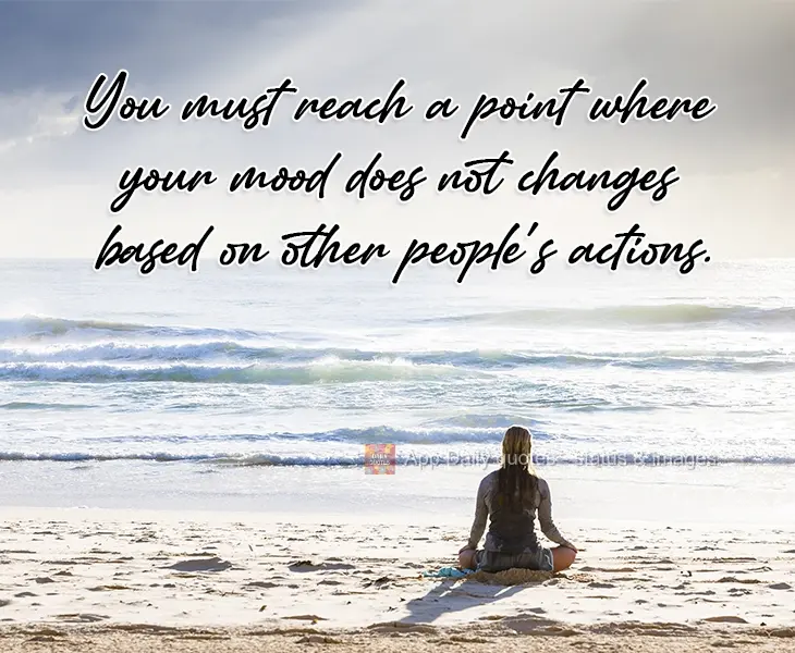 You must reach a point where your mood does not change based on other people's actions.