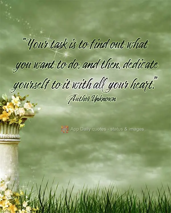"Your task is to find out what you want to do, and then dedicate yourself to it with all your heart." Author Unknown