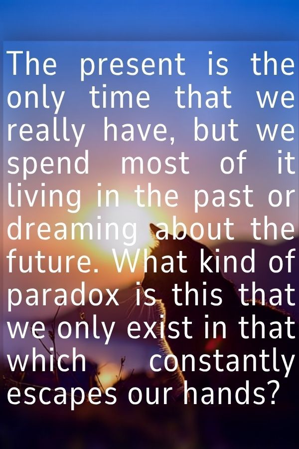O presente é o único momento que realmente possuímos, mas passamos a maior parte dele vivendo no passado ou sonhando com o futuro. Que paradoxo é est...