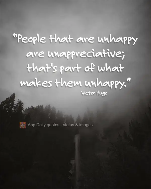 "People that are unhappy are unappreciative; that's part of what makes them unhappy." Victor Hugo