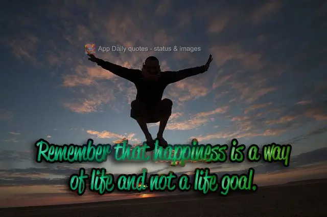 Remember that happiness is a way of life and not a life goal.