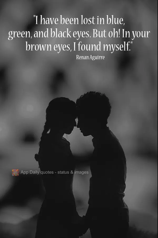 "I have been lost in blue, green, and black eyes. But oh! In your brown eyes, I found myself." Renan Aguirre