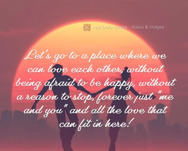 Let's go to a place where we can love each other without fear of being happy, without a reason to stop, forever just "me and you" and all the love that w...