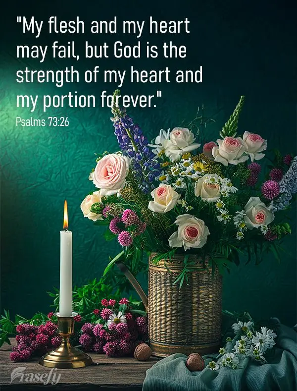“A minha carne e o meu coração desfalecem; mas Deus é a fortaleza do meu coração, e a minha porção para sempre.” Salmos 73:26