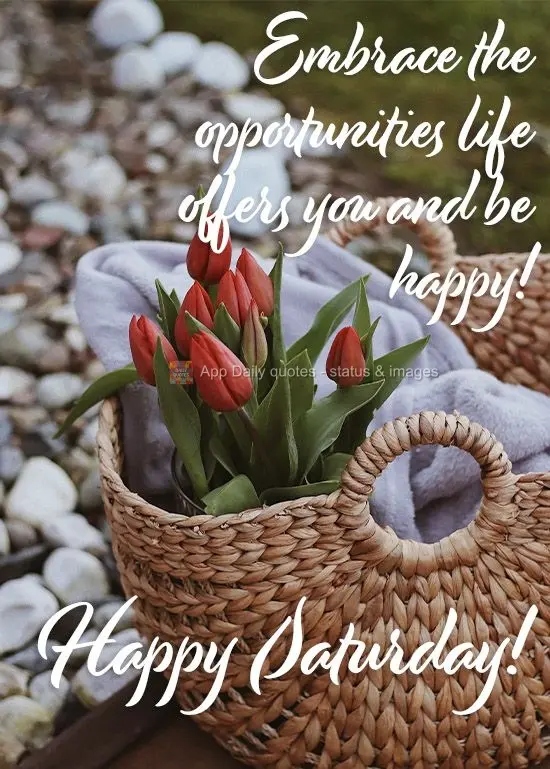 Embrace the opportunities life offers you and be happy!  Happy Saturday! 