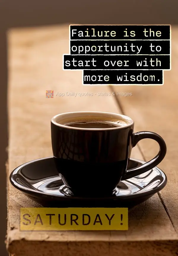 Failure is the opportunity to start over with more wisdom. Saturday!