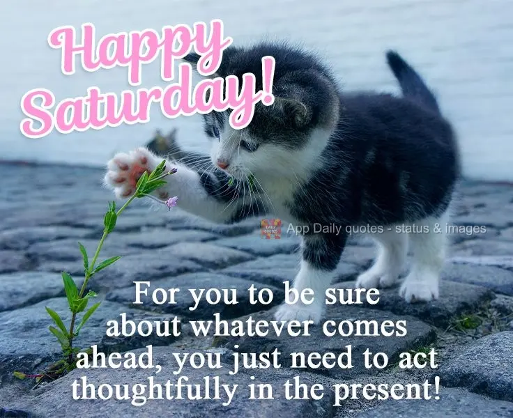 For you to be sure about whatever is coming, you just need to act thoughtfully in the present!  Happy Saturday! 