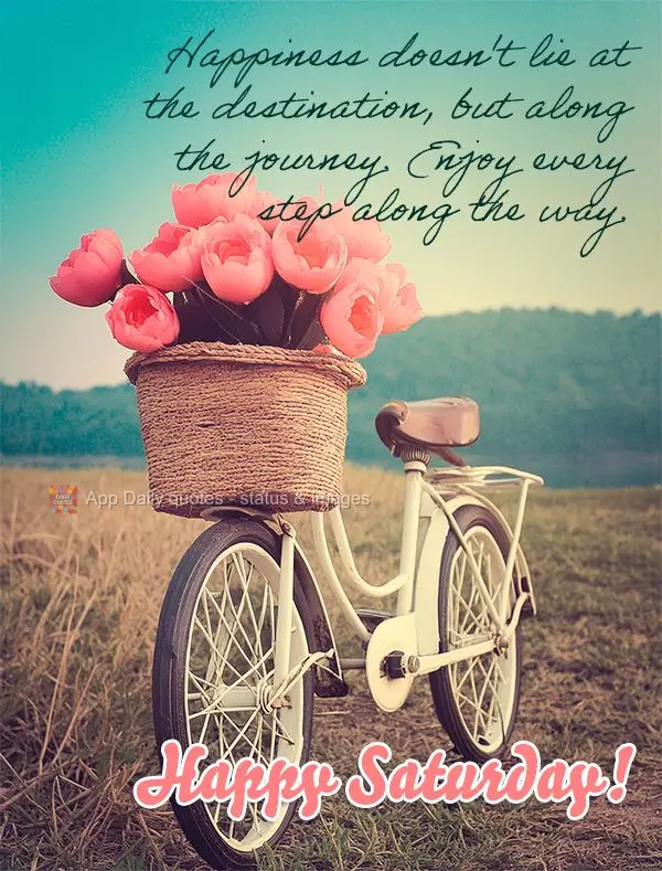 Happiness doesn't lie at the destination, but along the journey. Enjoy every step along the way. Happy Saturday!