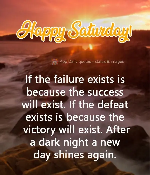If failure exists it is because success exists. If defeat exists it is because victory exists. After a dark night, a new day shines again. Happy Saturday...